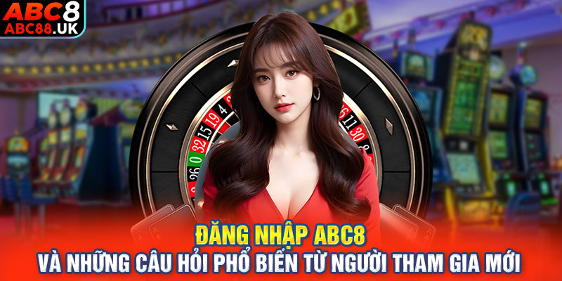 Đăng nhập ABC8 và những câu hỏi phổ biến từ người tham gia mới