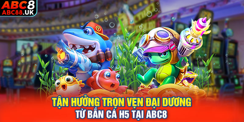 Tận hưởng trọn vẹn đại dương từ Bắn cá H5 tại ABC8