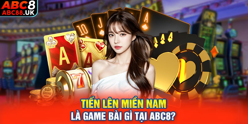 Tiến Lên Miền Nam là game bài gì tại ABC8?